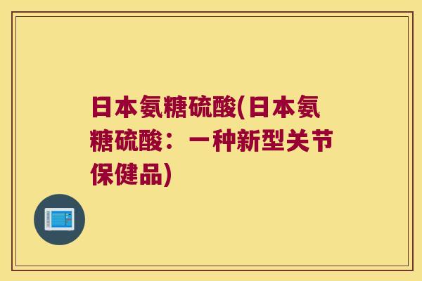 日本氨糖硫酸(日本氨糖硫酸:一种新型关节保健品)