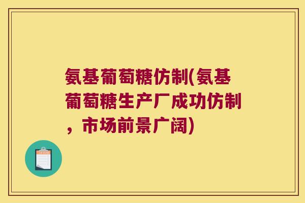 氨基葡萄糖仿制(氨基葡萄糖生产厂成功仿制,市场前景广阔)
