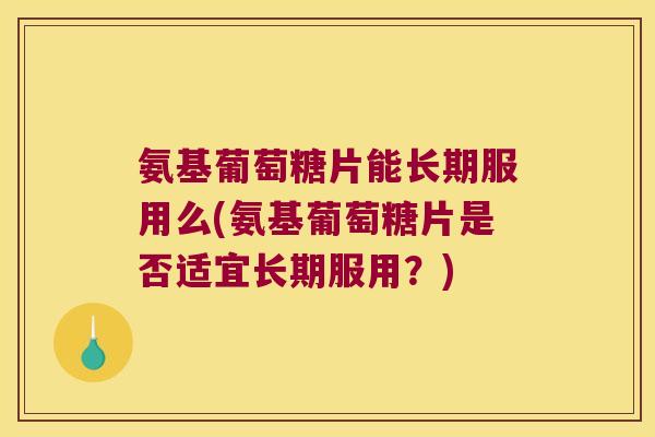 氨基葡萄糖片能长期服用么(氨基葡萄糖片是否适宜长期服用?)