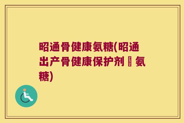 昭通骨健康氨糖(昭通出产骨健康保护剂–氨糖)
