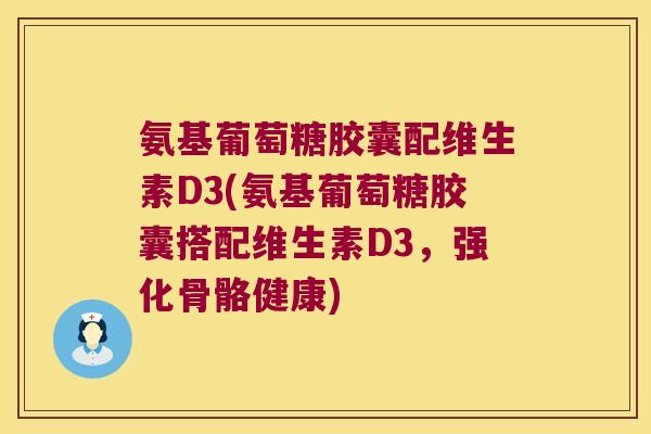 氨基葡萄糖胶囊配维生素D3(氨基葡萄糖胶囊搭配维生素D3,强化骨骼健康)