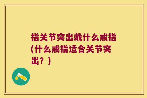 指关节突出戴什么戒指(什么戒指适合关节突出?) 指关节突出戴什么戒指(什么戒指适合关节突出?)