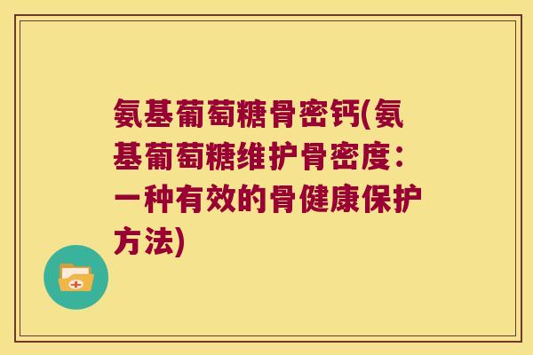 氨基葡萄糖骨密钙(氨基葡萄糖维护骨密度:一种有效的骨健康保护方法)