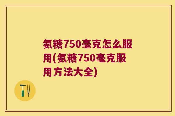 氨糖750毫克怎么服用(氨糖750毫克服用方法大全)