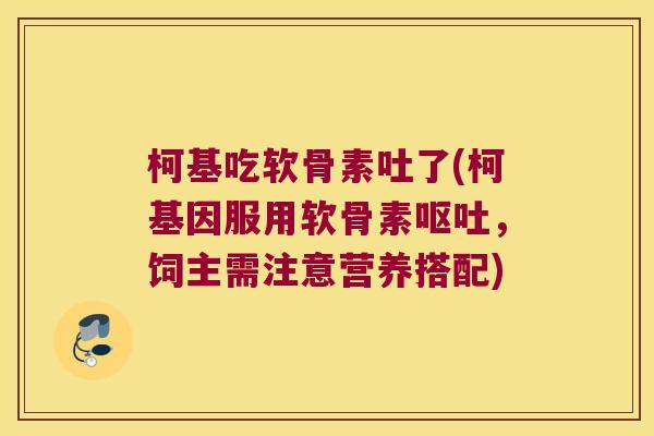 柯基吃软骨素吐了(柯基因服用软骨素呕吐,饲主需注意营养搭配)