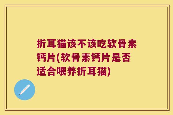 折耳猫该不该吃软骨素钙片(软骨素钙片是否适合喂养折耳猫)