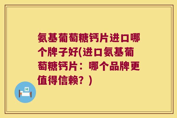 氨基葡萄糖钙片进口哪个牌子好(进口氨基葡萄糖钙片：哪个品牌更值得信赖？)