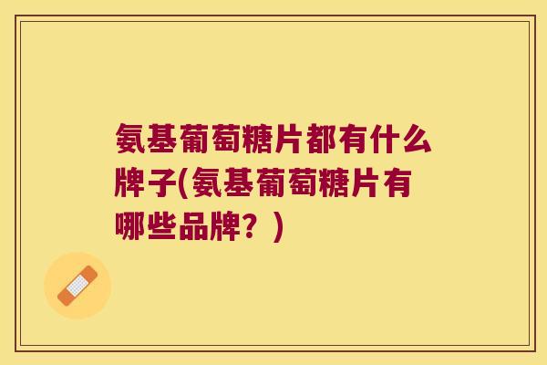 氨基葡萄糖片都有什么牌子(氨基葡萄糖片有哪些品牌?)