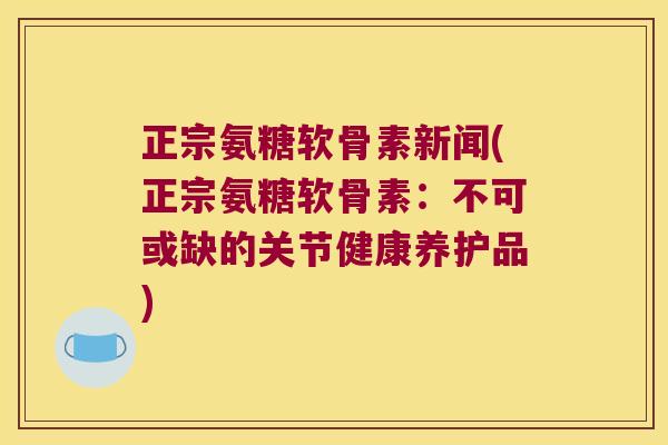 正宗氨糖软骨素新闻(正宗氨糖软骨素:不可或缺的关节健康养护品)