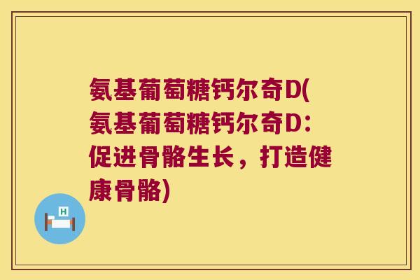 氨基葡萄糖钙尔奇D(氨基葡萄糖钙尔奇D:促进骨骼生长,打造健康骨骼) 氨基葡萄糖钙尔奇D(氨基葡萄糖钙尔奇D:促进骨骼生长,打造健康骨骼)