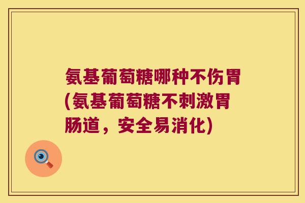 氨基葡萄糖哪种不伤胃(氨基葡萄糖不刺激胃肠道,安全易消化)