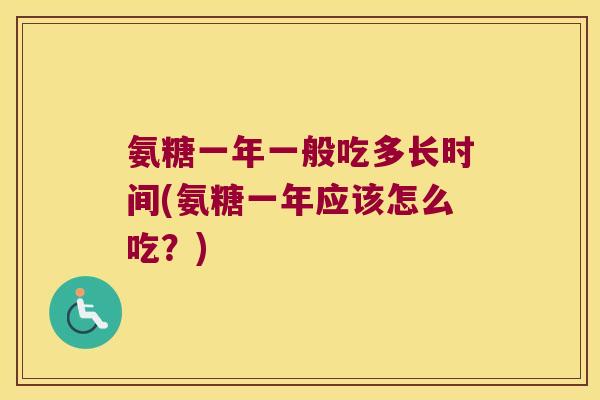 氨糖一年一般吃多长时间(氨糖一年应该怎么吃?)