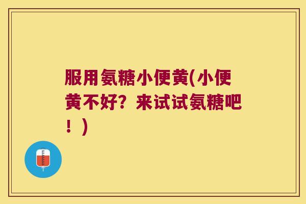 服用氨糖小便黄(小便黄不好?来试试氨糖吧!)