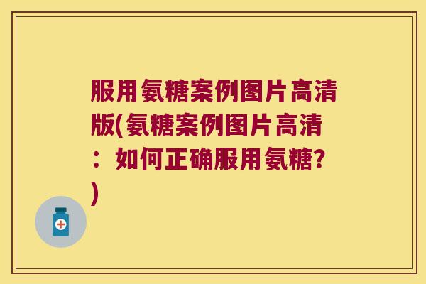 服用氨糖案例图片高清版(氨糖案例图片高清:如何正确服用氨糖?)