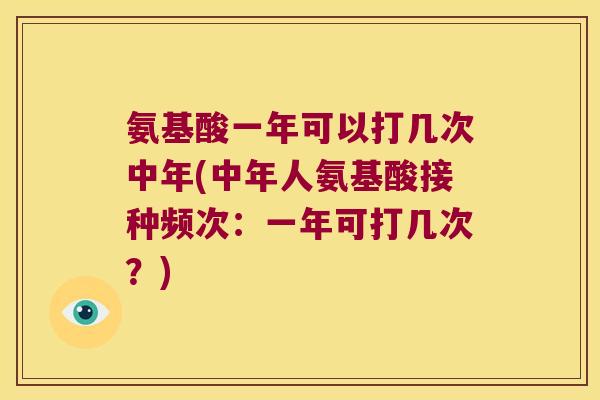 氨基酸一年可以打几次中年(中年人氨基酸接种频次:一年可打几次?)