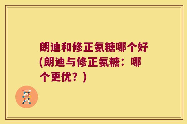 朗迪和修正氨糖哪个好(朗迪与修正氨糖：哪个更优？)