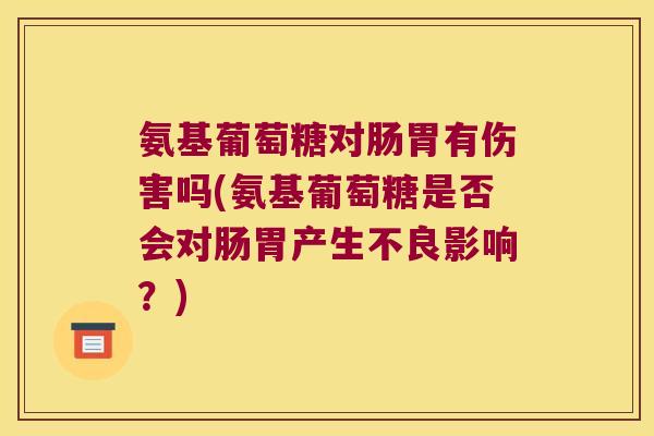 氨基葡萄糖对肠胃有伤害吗(氨基葡萄糖是否会对肠胃产生不良影响?)