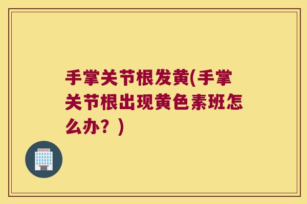 手掌关节根发黄(手掌关节根出现黄色素班怎么办?)