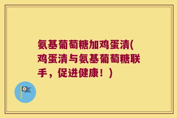 氨基葡萄糖加鸡蛋清(鸡蛋清与氨基葡萄糖联手,促进健康!)