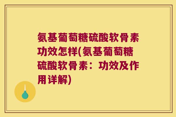 氨基葡萄糖硫酸软骨素功效怎样(氨基葡萄糖硫酸软骨素:功效及作用详解)