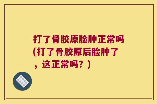 打了骨胶原脸肿正常吗(打了骨胶原后脸肿了,这正常吗?)