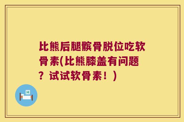 比熊后腿髌骨脱位吃软骨素(比熊膝盖有问题?试试软骨素!)