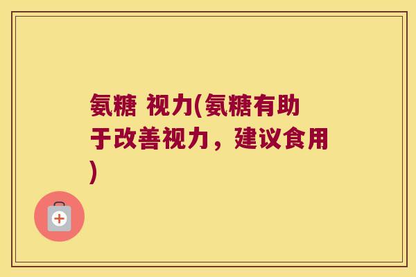 氨糖 视力(氨糖有助于改善视力,建议食用)