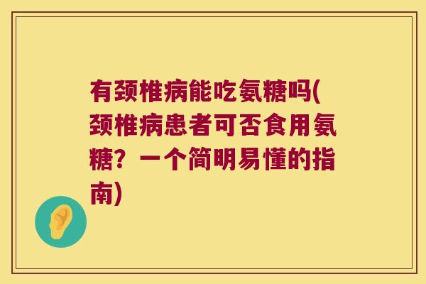 有颈椎能吃氨糖吗(颈椎患者可否食用氨糖?一个简明易懂的指南) 有颈椎能吃氨糖吗(颈椎患者可否食用氨糖?一个简明易懂的指南)