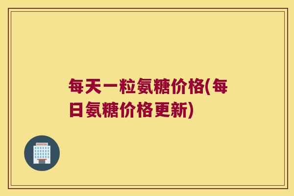 每天一粒氨糖价格(每日氨糖价格更新)