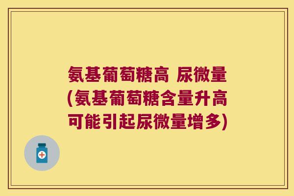 氨基葡萄糖高 尿微量(氨基葡萄糖含量升高可能引起尿微量增多)