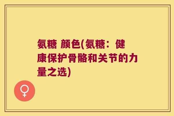 氨糖 颜色(氨糖:健康保护骨骼和关节的力量之选)