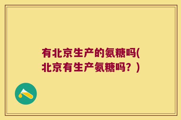 有北京生产的氨糖吗(北京有生产氨糖吗?)