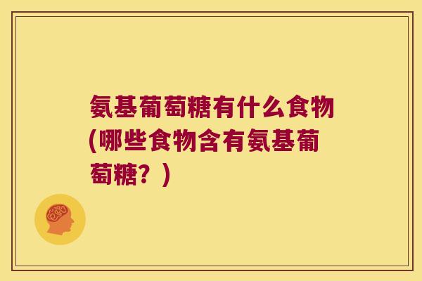氨基葡萄糖有什么食物(哪些食物含有氨基葡萄糖?)