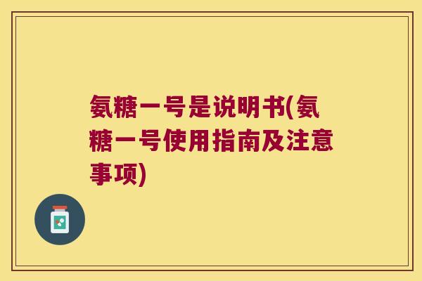 氨糖一号是说明书(氨糖一号使用指南及注意事项)