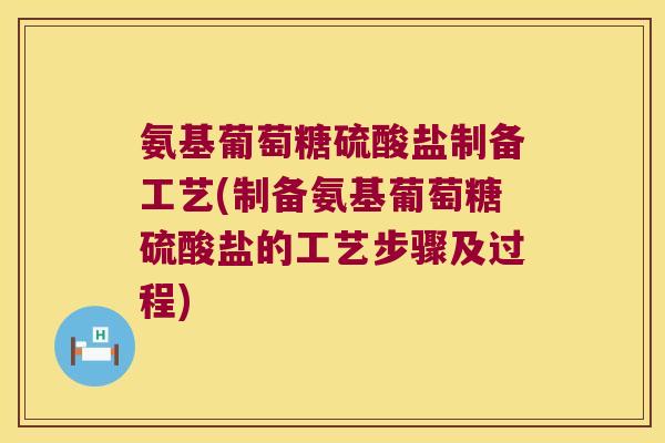 氨基葡萄糖硫酸盐制备工艺(制备氨基葡萄糖硫酸盐的工艺步骤及过程)
