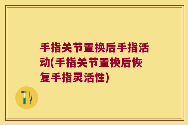 手指关节置换后手指活动(手指关节置换后恢复手指灵活性)