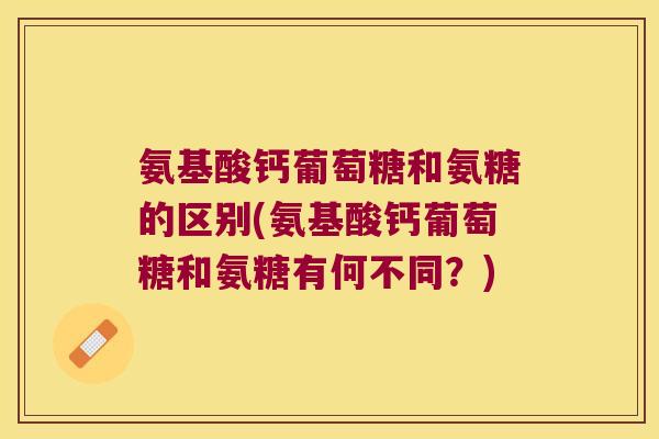 氨基酸钙葡萄糖和氨糖的区别(氨基酸钙葡萄糖和氨糖有何不同?) 氨基酸钙葡萄糖和氨糖的区别(氨基酸钙葡萄糖和氨糖有何不同?)