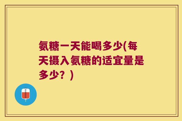 氨糖一天能喝多少(每天摄入氨糖的适宜量是多少？)