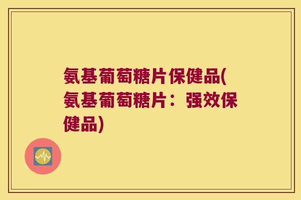 氨基葡萄糖片保健品(氨基葡萄糖片:强效保健品)