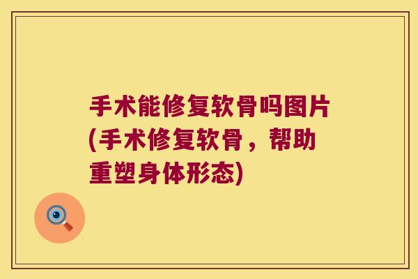 手术能修复软骨吗图片(手术修复软骨,帮助重塑身体形态)