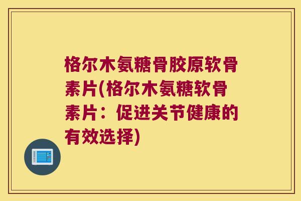 格尔木氨糖骨胶原软骨素片(格尔木氨糖软骨素片:促进关节健康的有效选择)