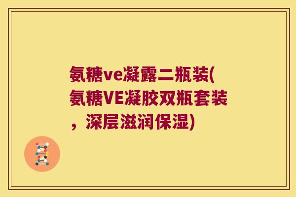 氨糖ve凝露二瓶装(氨糖VE凝胶双瓶套装,深层滋润保湿)