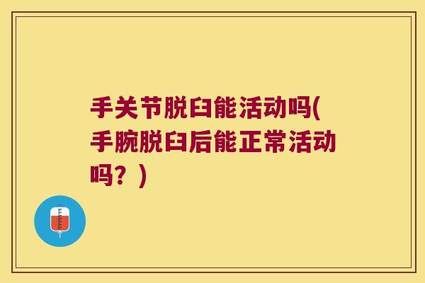 手关节脱臼能活动吗(手腕脱臼后能正常活动吗?)