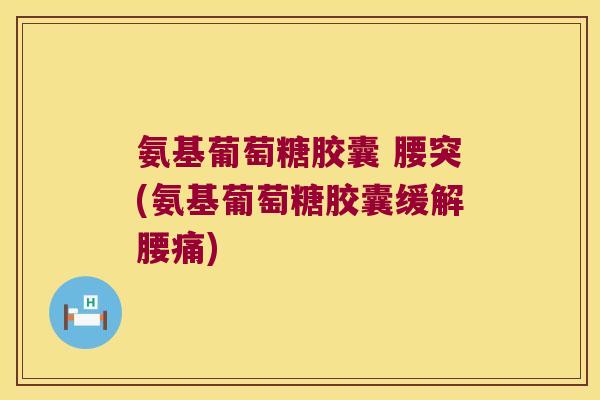 氨基葡萄糖胶囊 腰突(氨基葡萄糖胶囊缓解腰痛)