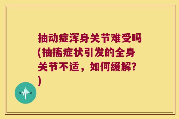 抽动症浑身关节难受吗(抽搐症状引发的全身关节不适,如何缓解?)