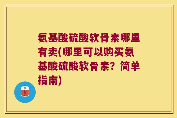 氨基酸硫酸软骨素哪里有卖(哪里可以购买氨基酸硫酸软骨素?简单指南)