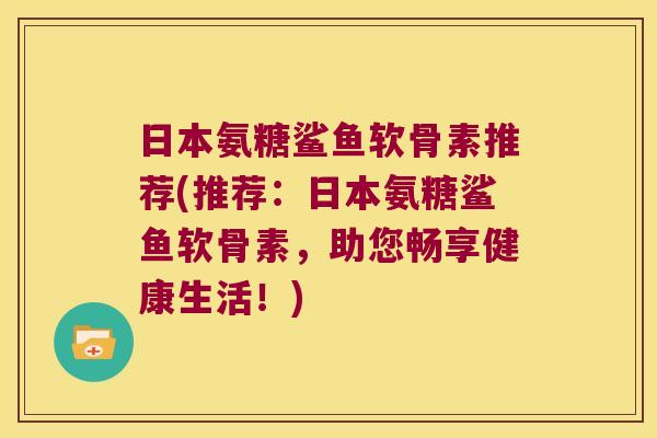 日本氨糖鲨鱼软骨素推荐(推荐:日本氨糖鲨鱼软骨素,助您畅享健康生活!)