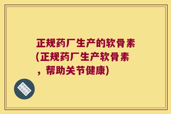 正规药厂生产的软骨素(正规药厂生产软骨素,帮助关节健康)