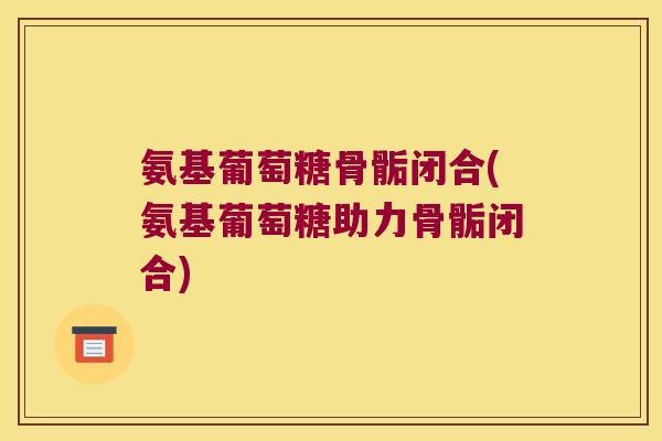氨基葡萄糖骨骺闭合(氨基葡萄糖助力骨骺闭合)