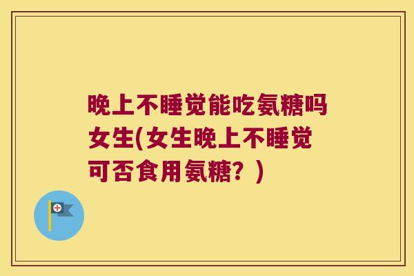 晚上不睡觉能吃氨糖吗女生(女生晚上不睡觉可否食用氨糖？)